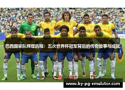 巴西国家队辉煌历程：五次世界杯冠军背后的传奇故事与成就