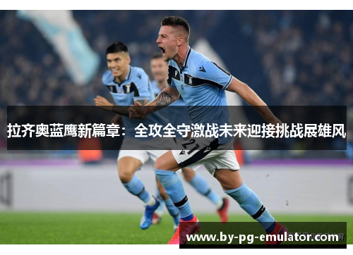 拉齐奥蓝鹰新篇章：全攻全守激战未来迎接挑战展雄风