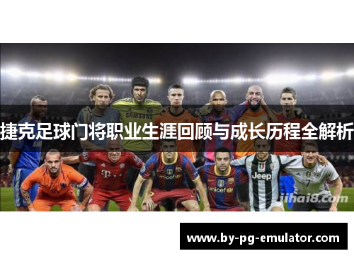 捷克足球门将职业生涯回顾与成长历程全解析