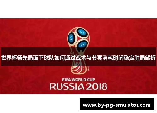 世界杯领先局面下球队如何通过战术与节奏消耗时间稳定胜局解析