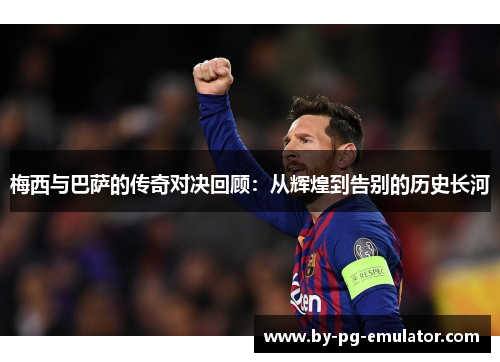 梅西与巴萨的传奇对决回顾:从辉煌到告别的历史长河 梅西与巴萨的传奇对决回顾:从辉煌到告别的历史长河