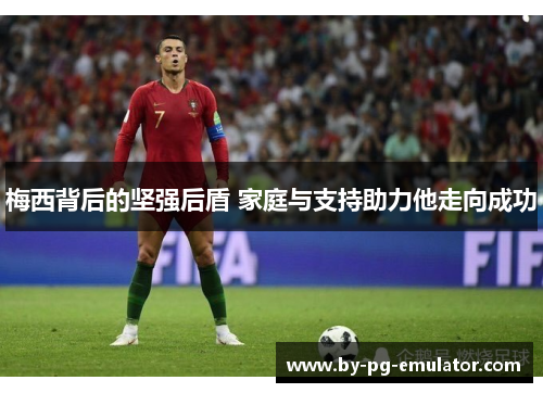 梅西背后的坚强后盾 家庭与支持助力他走向成功 梅西背后的坚强后盾 家庭与支持助力他走向成功