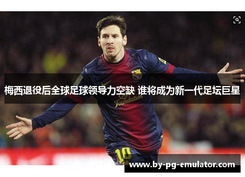 梅西退役后全球足球领导力空缺 谁将成为新一代足坛巨星 梅西退役后全球足球领导力空缺 谁将成为新一代足坛巨星