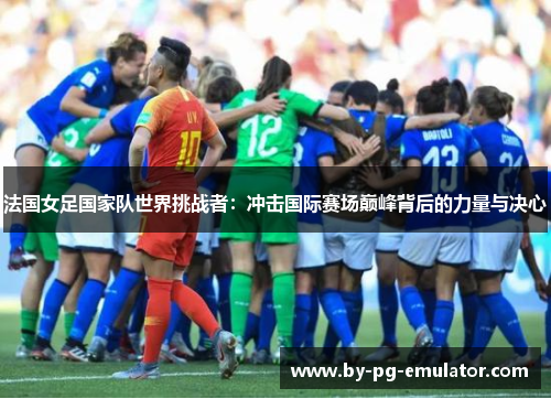 法国女足国家队世界挑战者：冲击国际赛场巅峰背后的力量与决心