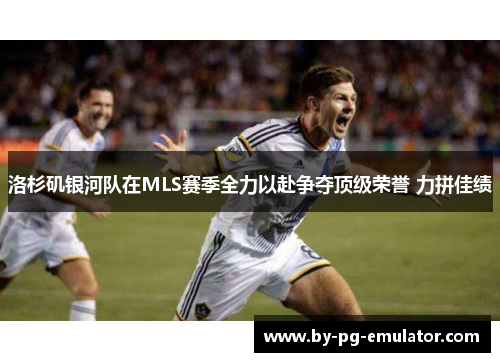 洛杉矶银河队在MLS赛季全力以赴争夺顶级荣誉 力拼佳绩