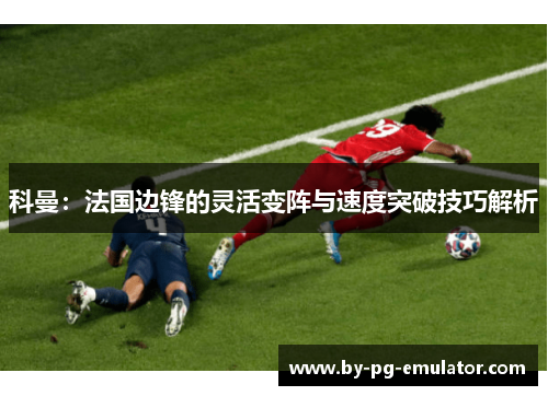 科曼：法国边锋的灵活变阵与速度突破技巧解析