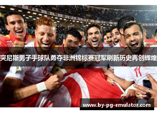 突尼斯男子手球队勇夺非洲锦标赛冠军刷新历史再创辉煌 突尼斯男子手球队勇夺非洲锦标赛冠军刷新历史再创辉煌