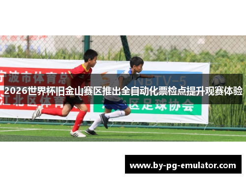 2026世界杯旧金山赛区推出全自动化票检点提升观赛体验