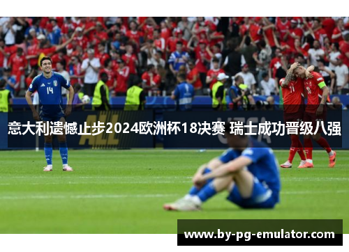 意大利遗憾止步2024欧洲杯18决赛 瑞士成功晋级八强