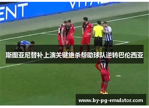 斯图亚尼替补上演关键绝杀帮助球队逆转巴伦西亚