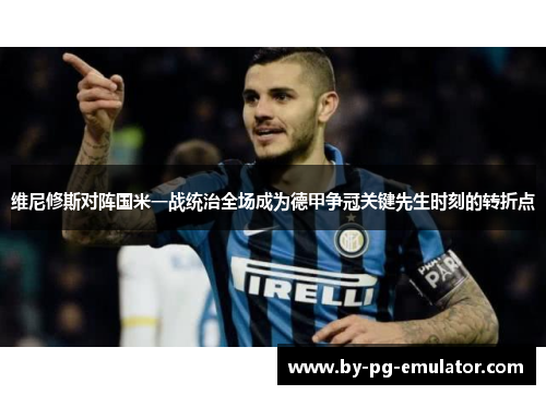 维尼修斯对阵国米一战统治全场成为德甲争冠关键先生时刻的转折点