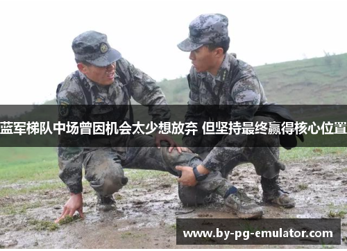 蓝军梯队中场曾因机会太少想放弃 但坚持最终赢得核心位置