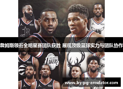 詹姆斯领衔全明星赛团队获胜 展现顶级篮球实力与团队协作
