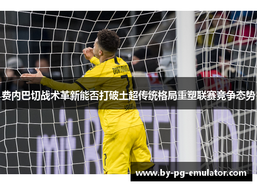 费内巴切战术革新能否打破土超传统格局重塑联赛竞争态势