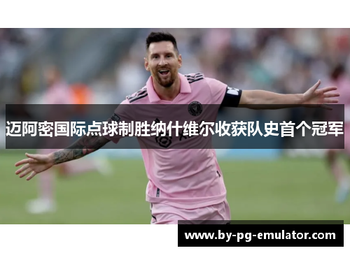 迈阿密国际点球制胜纳什维尔收获队史首个冠军