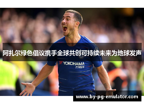 阿扎尔绿色倡议携手全球共创可持续未来为地球发声