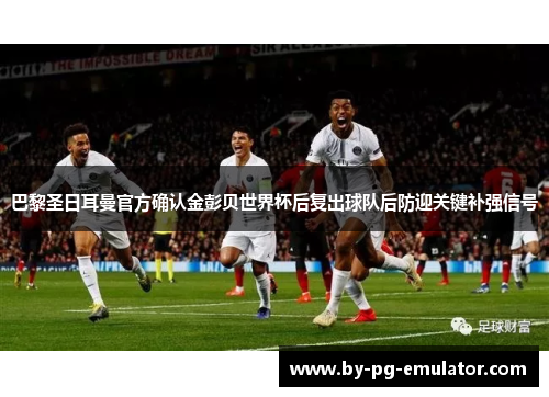 巴黎圣日耳曼官方确认金彭贝世界杯后复出球队后防迎关键补强信号 巴黎圣日耳曼官方确认金彭贝世界杯后复出球队后防迎关键补强信号