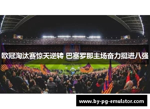 欧冠淘汰赛惊天逆转 巴塞罗那主场奋力挺进八强