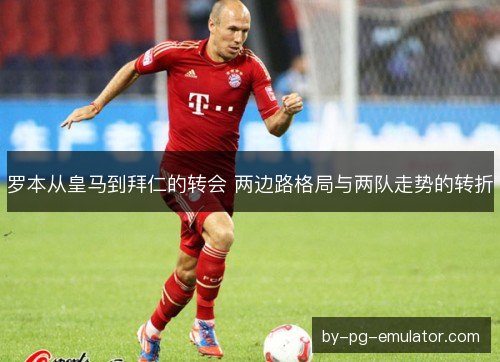 罗本从皇马到拜仁的转会 两边路格局与两队走势的转折